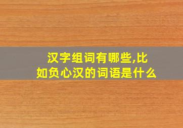 汉字组词有哪些,比如负心汉的词语是什么