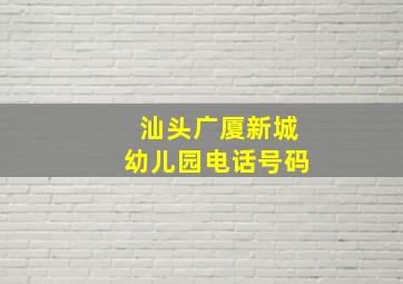 汕头广厦新城幼儿园电话号码