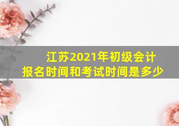 江苏2021年初级会计报名时间和考试时间是多少