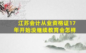 江苏会计从业资格证17年开始没继续教育会怎样