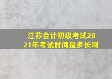 江苏会计初级考试2021年考试时间是多长啊