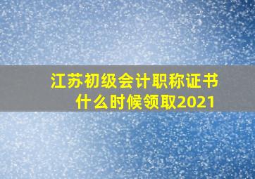 江苏初级会计职称证书什么时候领取2021