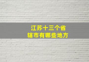 江苏十三个省辖市有哪些地方