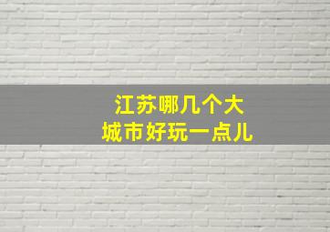 江苏哪几个大城市好玩一点儿