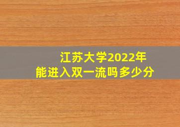 江苏大学2022年能进入双一流吗多少分