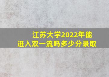 江苏大学2022年能进入双一流吗多少分录取