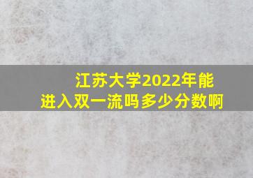 江苏大学2022年能进入双一流吗多少分数啊