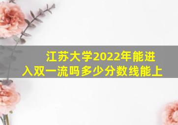 江苏大学2022年能进入双一流吗多少分数线能上