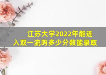 江苏大学2022年能进入双一流吗多少分数能录取