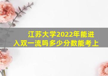 江苏大学2022年能进入双一流吗多少分数能考上