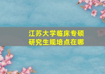 江苏大学临床专硕研究生规培点在哪