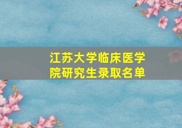 江苏大学临床医学院研究生录取名单