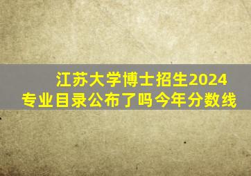 江苏大学博士招生2024专业目录公布了吗今年分数线