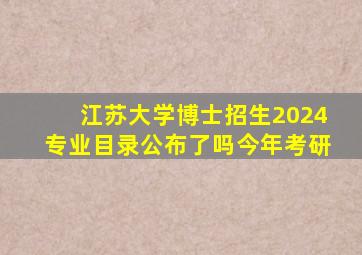 江苏大学博士招生2024专业目录公布了吗今年考研