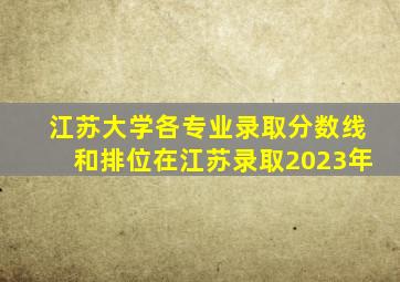 江苏大学各专业录取分数线和排位在江苏录取2023年