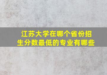 江苏大学在哪个省份招生分数最低的专业有哪些