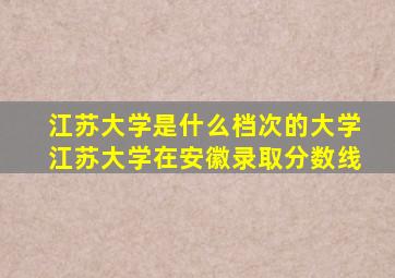 江苏大学是什么档次的大学江苏大学在安徽录取分数线