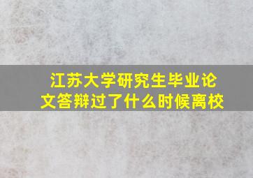 江苏大学研究生毕业论文答辩过了什么时候离校