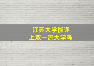 江苏大学能评上双一流大学吗