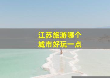 江苏旅游哪个城市好玩一点