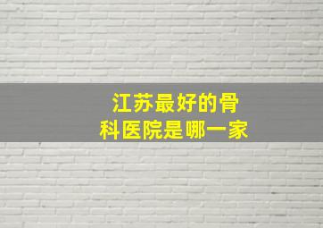 江苏最好的骨科医院是哪一家