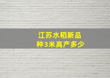 江苏水稻新品种3米高产多少