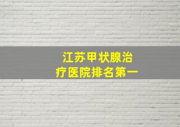 江苏甲状腺治疗医院排名第一