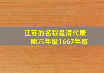 江苏的名称是清代康熙六年级1667年取