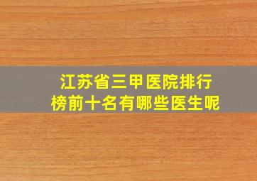 江苏省三甲医院排行榜前十名有哪些医生呢