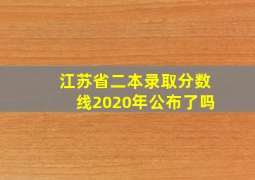 江苏省二本录取分数线2020年公布了吗