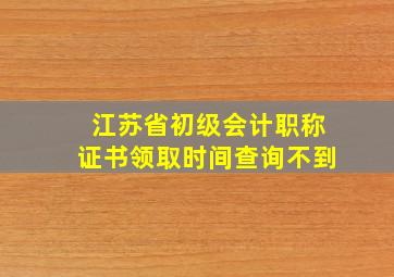 江苏省初级会计职称证书领取时间查询不到