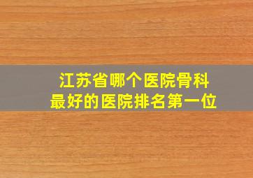 江苏省哪个医院骨科最好的医院排名第一位