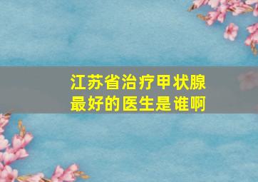 江苏省治疗甲状腺最好的医生是谁啊