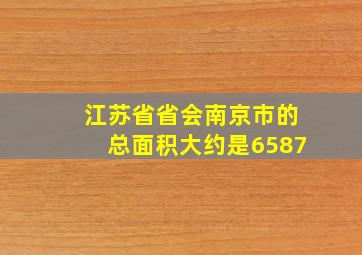 江苏省省会南京市的总面积大约是6587