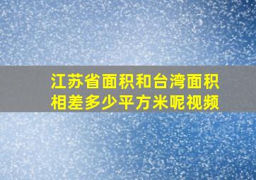 江苏省面积和台湾面积相差多少平方米呢视频