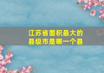 江苏省面积最大的县级市是哪一个县