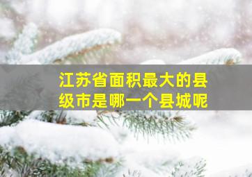 江苏省面积最大的县级市是哪一个县城呢