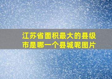 江苏省面积最大的县级市是哪一个县城呢图片