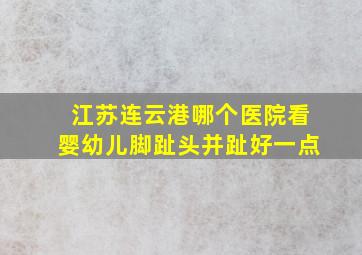 江苏连云港哪个医院看婴幼儿脚趾头并趾好一点