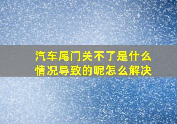 汽车尾门关不了是什么情况导致的呢怎么解决