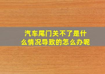 汽车尾门关不了是什么情况导致的怎么办呢