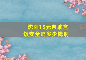 沈阳15元自助盒饭安全吗多少钱啊