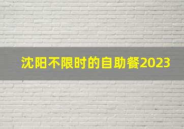 沈阳不限时的自助餐2023