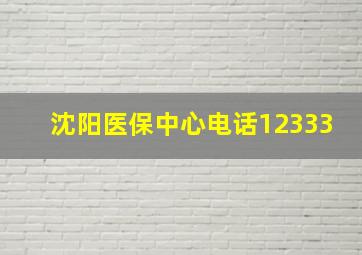 沈阳医保中心电话12333