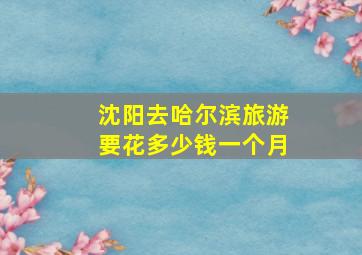 沈阳去哈尔滨旅游要花多少钱一个月