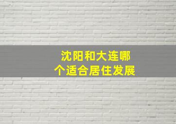 沈阳和大连哪个适合居住发展