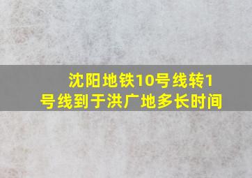 沈阳地铁10号线转1号线到于洪广地多长时间