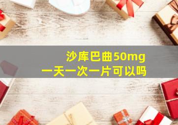 沙库巴曲50mg一天一次一片可以吗