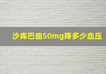 沙库巴曲50mg降多少血压