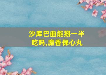 沙库巴曲能掰一半吃吗,麝香保心丸